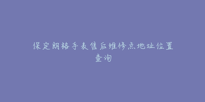 保定朗格手表售后维修点地址位置查询-名表号 保定朗格手表售后维修点地址位置查询