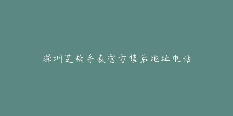 深圳芝柏手表官方售后地址电话-名表号 深圳芝柏手表官方售后地址电话