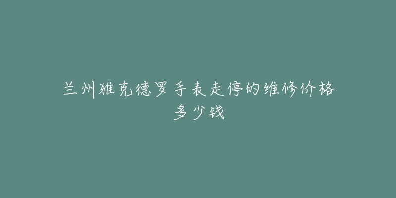 兰州雅克德罗手表走停的维修价格多少钱-名表号 兰州雅克德罗手表走停的维修价格多少钱