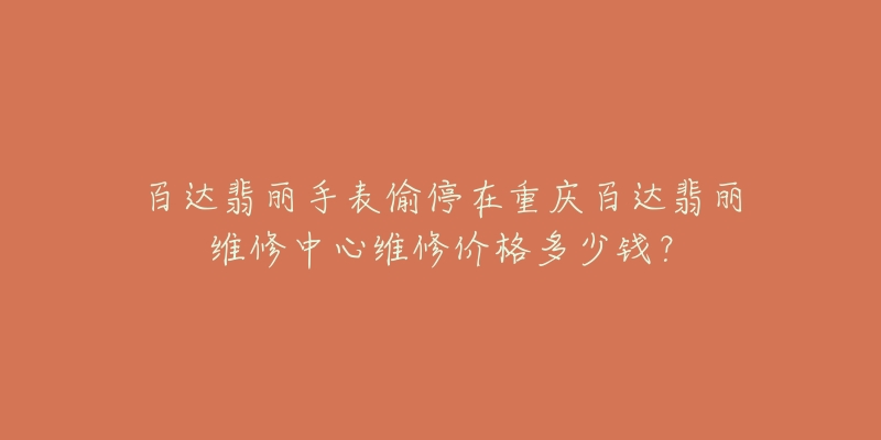 百达翡丽手表偷停在重庆百达翡丽维修中心维修价格多少钱?-名表号 百达翡丽手表偷停在重庆百达翡丽维修中心维修价格多少钱?