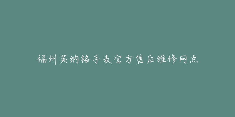 福州英纳格手表官方售后维修网点-名表号 福州英纳格手表官方售后维修网点