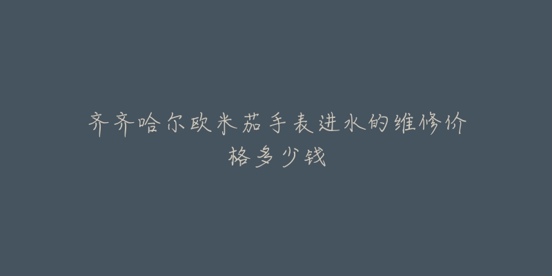 齐齐哈尔欧米茄手表进水的维修价格多少钱-名表号 齐齐哈尔欧米茄手表进水的维修价格多少钱