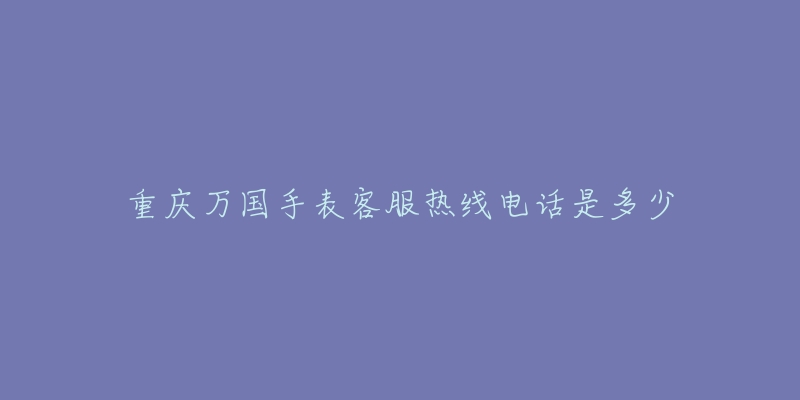 重庆万国手表客服热线电话是多少-名表号 重庆万国手表客服热线电话是多少