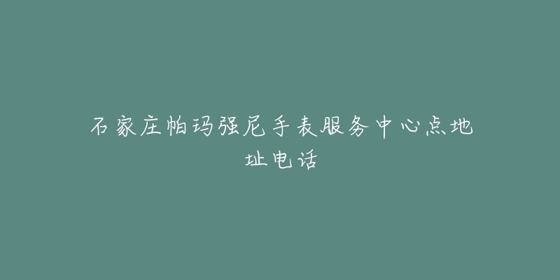 石家庄帕玛强尼手表服务中心点地址电话-名表号 石家庄帕玛强尼手表服务中心点地址电话