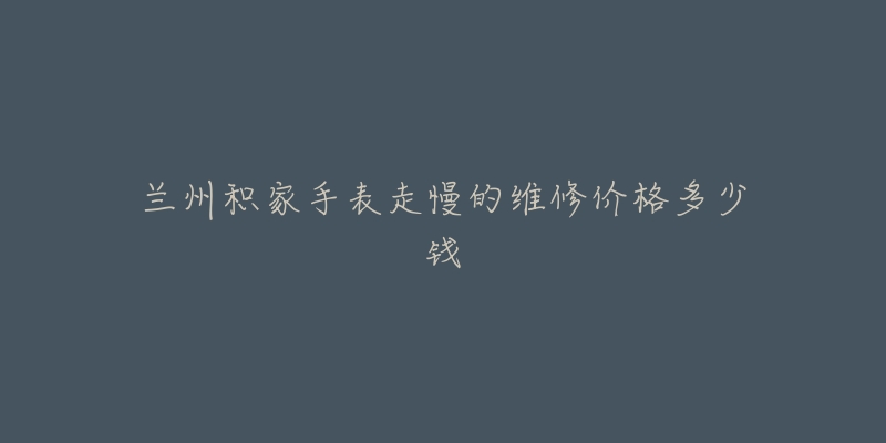 兰州积家手表走慢的维修价格多少钱-名表号 兰州积家手表走慢的维修价格多少钱