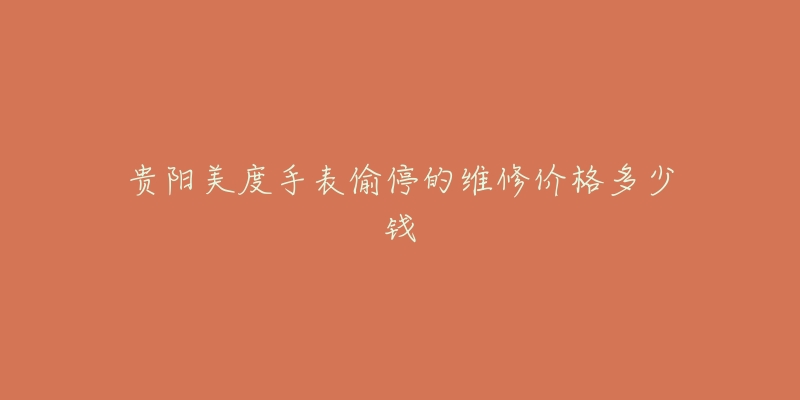 贵阳美度手表偷停的维修价格多少钱-名表号 贵阳美度手表偷停的维修价格多少钱
