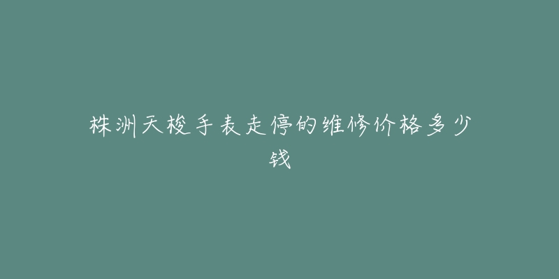 株洲天梭手表走停的维修价格多少钱-名表号 株洲天梭手表走停的维修价格多少钱