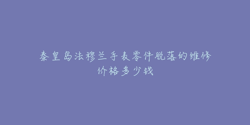 秦皇岛法穆兰手表零件脱落的维修价格多少钱-名表号 秦皇岛法穆兰手表零件脱落的维修价格多少钱