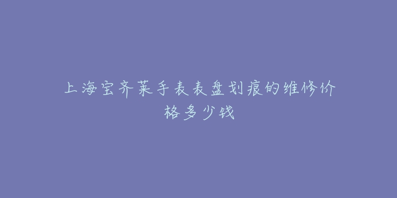 上海宝齐莱手表表盘划痕的维修价格多少钱-名表号 上海宝齐莱手表表盘划痕的维修价格多少钱