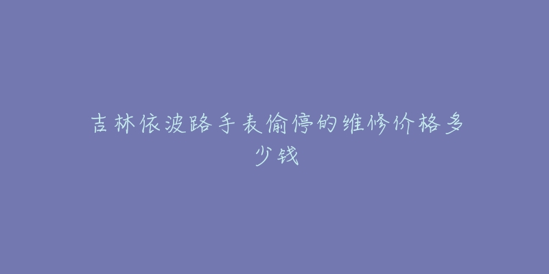 吉林依波路手表偷停的维修价格多少钱-名表号 吉林依波路手表偷停的维修价格多少钱