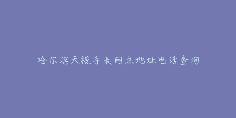 哈尔滨天梭手表网点地址电话查询-名表号 哈尔滨天梭手表网点地址电话查询