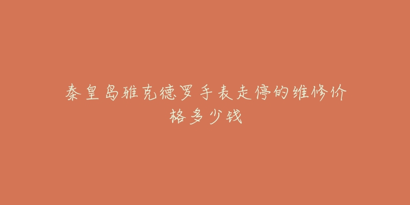 秦皇岛雅克德罗手表走停的维修价格多少钱-名表号 秦皇岛雅克德罗手表走停的维修价格多少钱