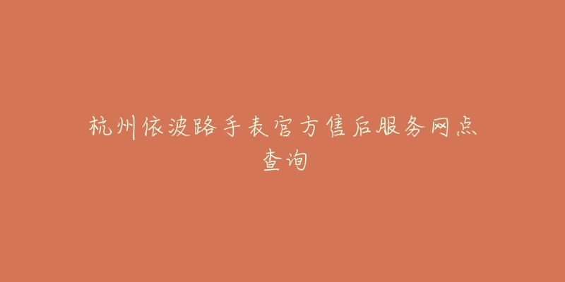 杭州依波路手表官方售后服务网点查询-名表号 杭州依波路手表官方售后服务网点查询