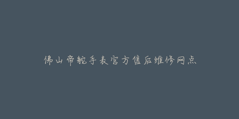 佛山帝舵手表官方售后维修网点-名表号 佛山帝舵手表官方售后维修网点