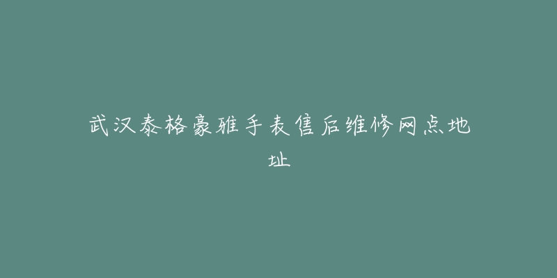 武汉泰格豪雅手表售后维修网点地址-名表号 武汉泰格豪雅手表售后维修网点地址
