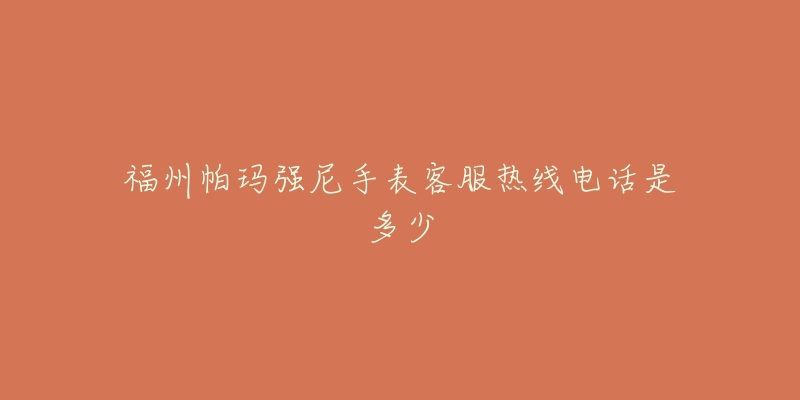 福州帕玛强尼手表客服热线电话是多少-名表号 福州帕玛强尼手表客服热线电话是多少