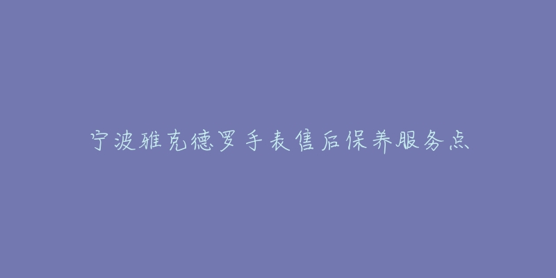 宁波雅克德罗手表售后保养服务点-名表号 宁波雅克德罗手表售后保养服务点