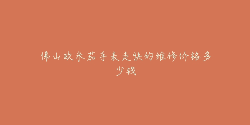 佛山欧米茄手表走快的维修价格多少钱-名表号 佛山欧米茄手表走快的维修价格多少钱