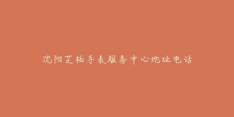 沈阳芝柏手表服务中心地址电话-名表号 沈阳芝柏手表服务中心地址电话