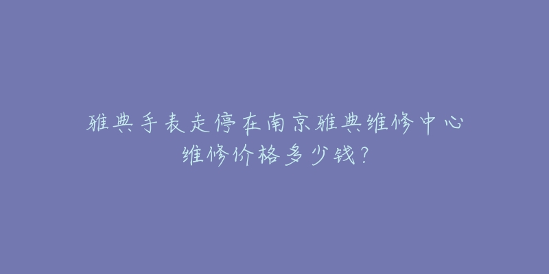 雅典手表走停在南京雅典维修中心维修价格多少钱?-名表号 雅典手表走停在南京雅典维修中心维修价格多少钱?