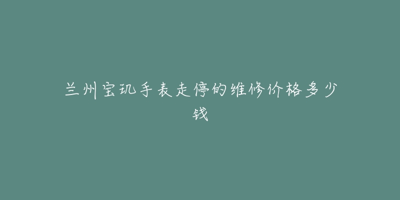 兰州宝玑手表走停的维修价格多少钱