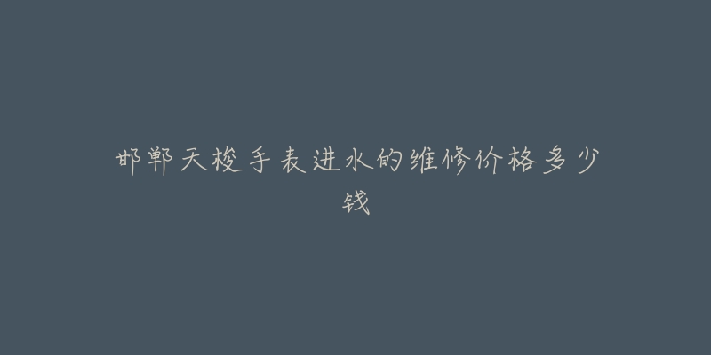 邯郸天梭手表进水的维修价格多少钱-名表号 邯郸天梭手表进水的维修价格多少钱