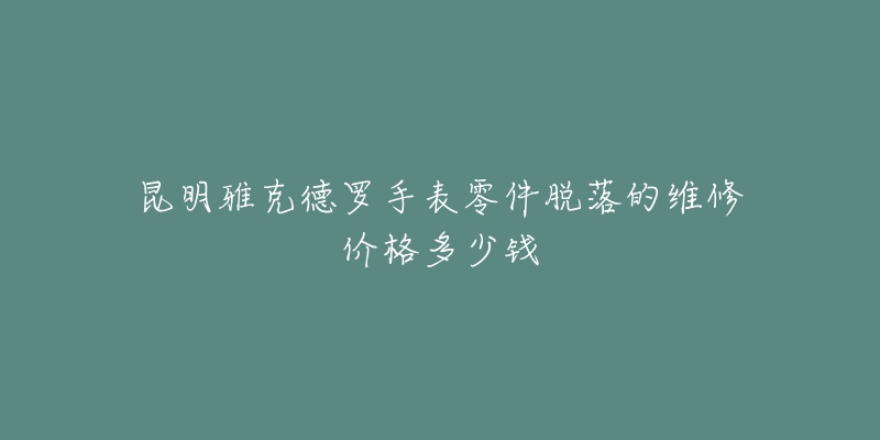 昆明雅克德罗手表零件脱落的维修价格多少钱-名表号 昆明雅克德罗手表零件脱落的维修价格多少钱