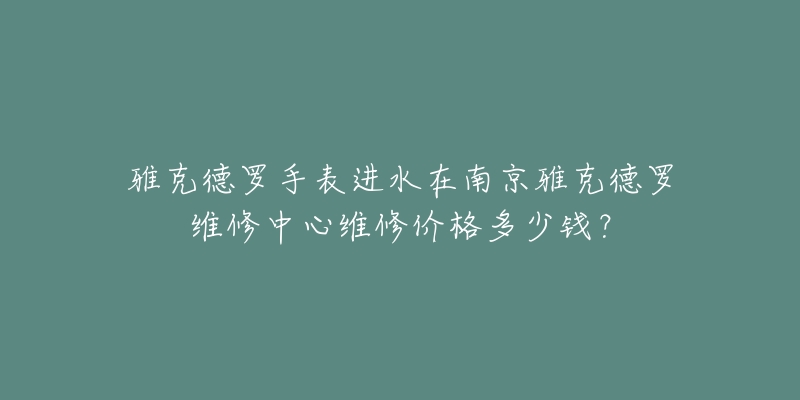 雅克德罗手表进水在南京雅克德罗维修中心维修价格多少钱?-名表号 雅克德罗手表进水在南京雅克德罗维修中心维修价格多少钱?