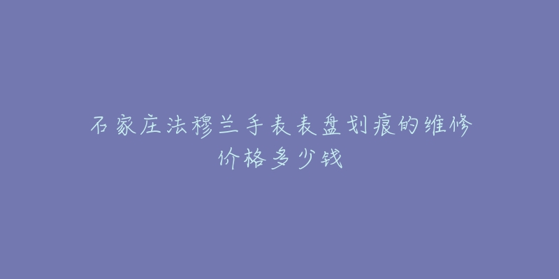 石家庄法穆兰手表表盘划痕的维修价格多少钱-名表号 石家庄法穆兰手表表盘划痕的维修价格多少钱