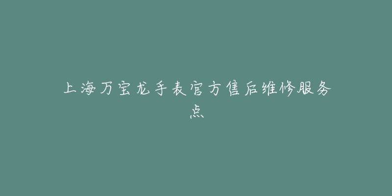 上海万宝龙手表官方售后维修服务点-名表号 上海万宝龙手表官方售后维修服务点
