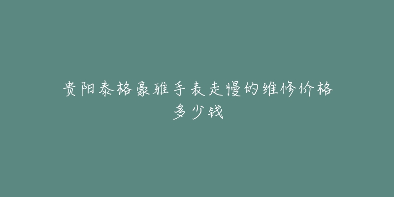 贵阳泰格豪雅手表走慢的维修价格多少钱-名表号 贵阳泰格豪雅手表走慢的维修价格多少钱