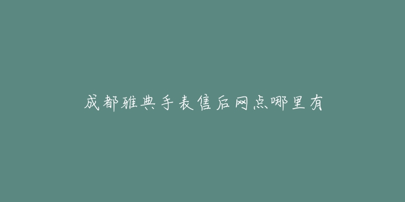 成都雅典手表售后网点哪里有-名表号 成都雅典手表售后网点哪里有