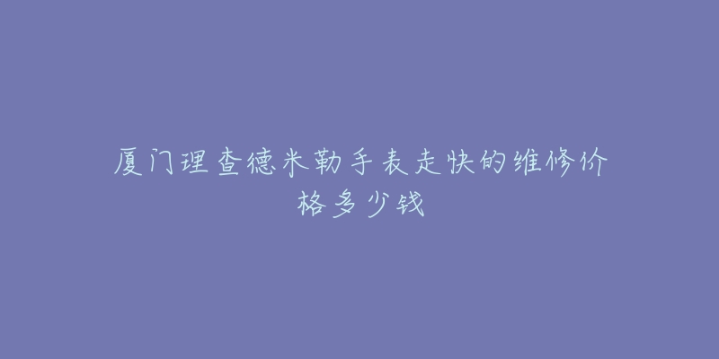 厦门理查德米勒手表走快的维修价格多少钱-名表号 厦门理查德米勒手表走快的维修价格多少钱