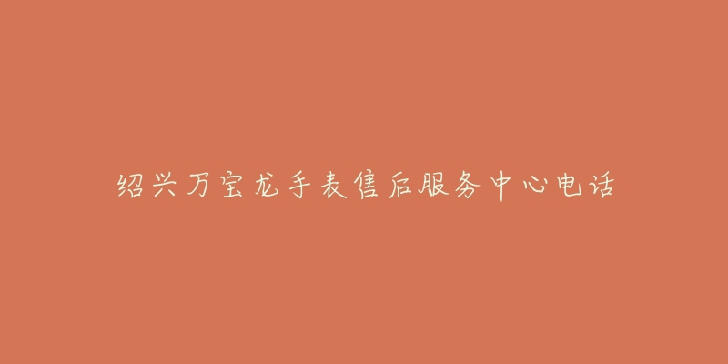 绍兴万宝龙手表售后服务中心电话-名表号 绍兴万宝龙手表售后服务中心电话