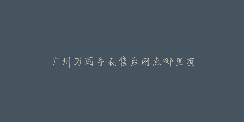 广州万国手表售后网点哪里有-名表号 广州万国手表售后网点哪里有