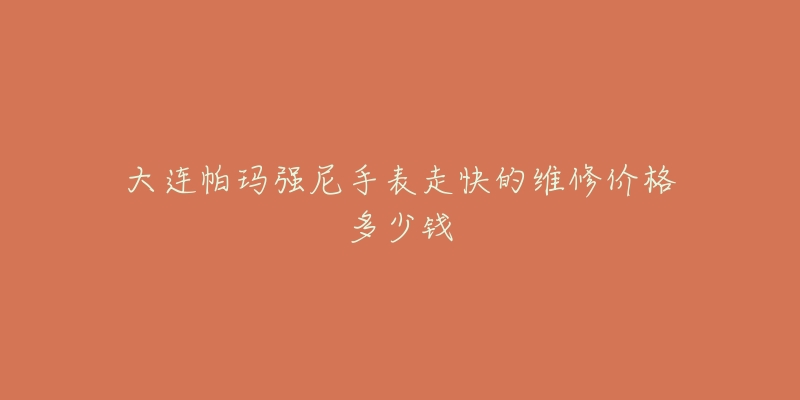 大连帕玛强尼手表走快的维修价格多少钱-名表号 大连帕玛强尼手表走快的维修价格多少钱