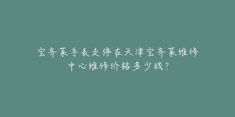 宝齐莱手表走停在天津宝齐莱维修中心维修价格多少钱?-名表号 宝齐莱手表走停在天津宝齐莱维修中心维修价格多少钱?