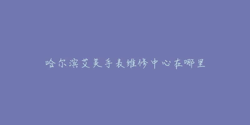 哈尔滨艾美手表维修中心在哪里-名表号 哈尔滨艾美手表维修中心在哪里