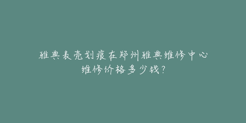雅典表壳划痕在郑州雅典维修中心维修价格多少钱?-名表号 雅典表壳划痕在郑州雅典维修中心维修价格多少钱?