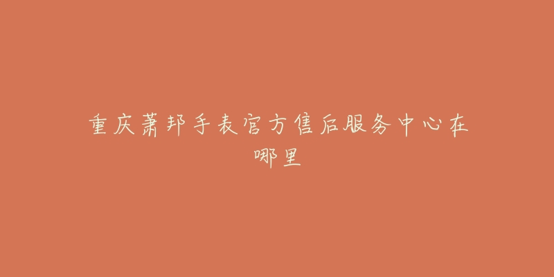 重庆萧邦手表官方售后服务中心在哪里-名表号 重庆萧邦手表官方售后服务中心在哪里