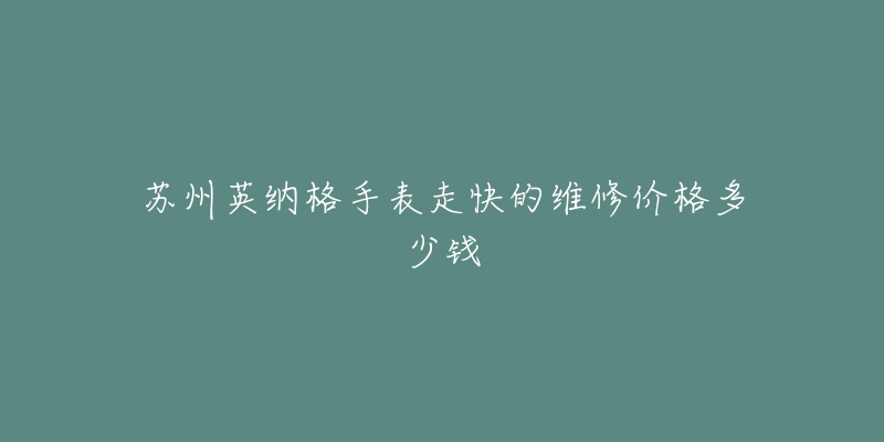 苏州英纳格手表走快的维修价格多少钱-名表号 苏州英纳格手表走快的维修价格多少钱