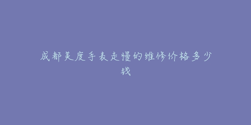成都美度手表走慢的维修价格多少钱-名表号 成都美度手表走慢的维修价格多少钱