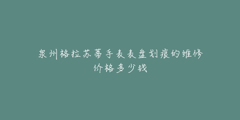 泉州格拉苏蒂手表表盘划痕的维修价格多少钱-名表号 泉州格拉苏蒂手表表盘划痕的维修价格多少钱