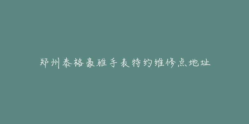 郑州泰格豪雅手表特约维修点地址-名表号 郑州泰格豪雅手表特约维修点地址