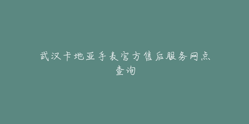 武汉卡地亚手表官方售后服务网点查询-名表号 武汉卡地亚手表官方售后服务网点查询