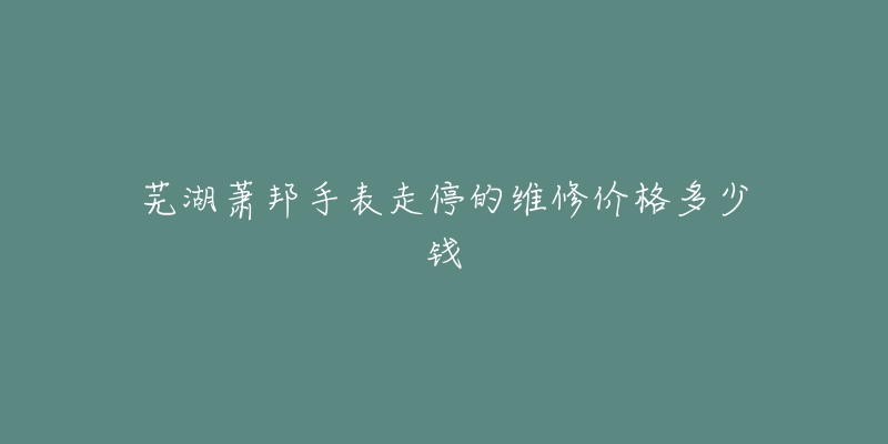 芜湖萧邦手表走停的维修价格多少钱-名表号 芜湖萧邦手表走停的维修价格多少钱