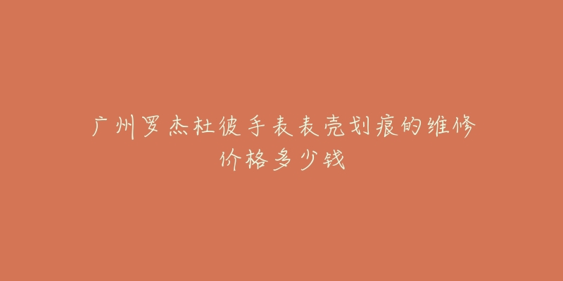 广州罗杰杜彼手表表壳划痕的维修价格多少钱-名表号 广州罗杰杜彼手表表壳划痕的维修价格多少钱