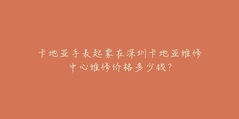 卡地亚手表起雾在深圳卡地亚维修中心维修价格多少钱?-名表号 卡地亚手表起雾在深圳卡地亚维修中心维修价格多少钱?