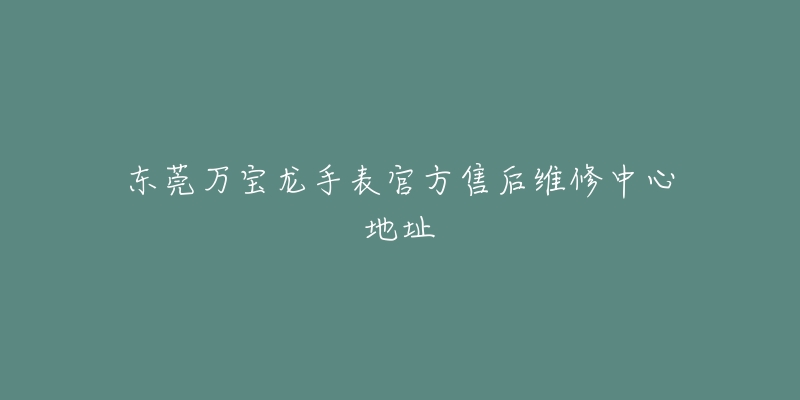 东莞万宝龙手表官方售后维修中心地址-名表号 东莞万宝龙手表官方售后维修中心地址