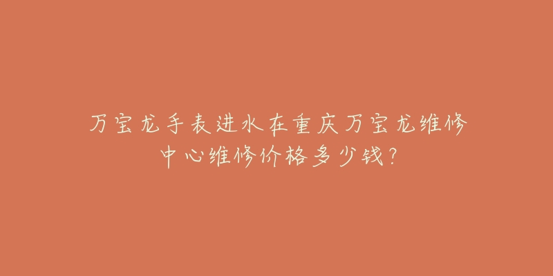 万宝龙手表进水在重庆万宝龙维修中心维修价格多少钱?-名表号 万宝龙手表进水在重庆万宝龙维修中心维修价格多少钱?